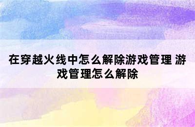 在穿越火线中怎么解除游戏管理 游戏管理怎么解除